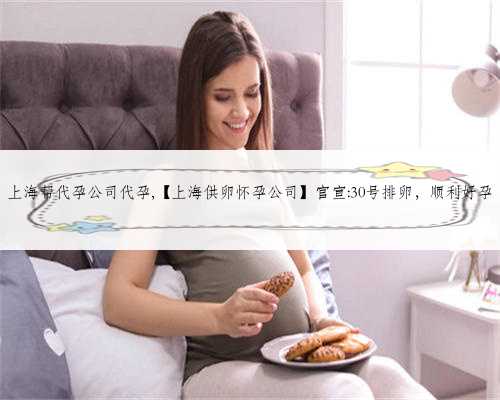 上海帮代孕公司代孕,【上海供卵怀孕公司】官宣:30号排卵，顺利好孕