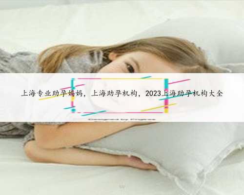 上海专业助孕妈妈，上海助孕机构，2023上海助孕机构大全