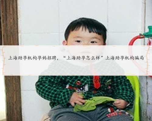 上海助孕机构孕妈招聘，“上海助孕怎么样”上海助孕机构骗局
