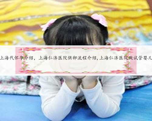 上海代怀孕介绍，上海仁济医院供卵流程介绍,上海仁济医院做试管婴儿