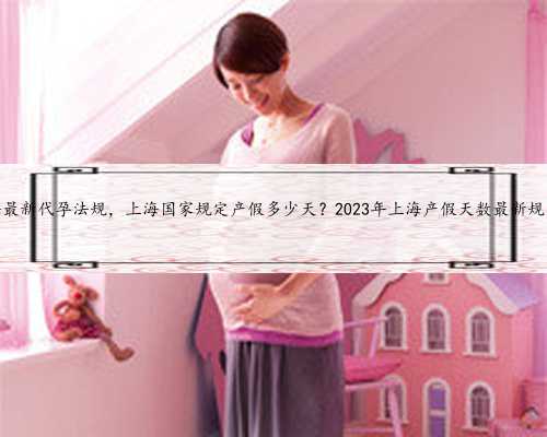 上海最新代孕法规，上海国家规定产假多少天？2023年上海产假天数最新规定？