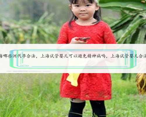 上海哪些洲代孕合法，上海试管婴儿可以避免精神病吗，上海试管婴儿合法吗