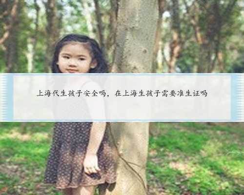 上海代生孩子安全吗，在上海生孩子需要准生证吗