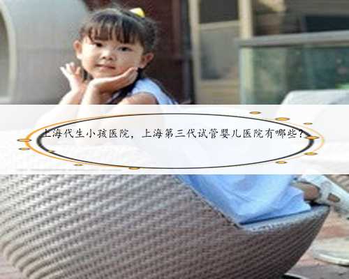 上海代生小孩医院，上海第三代试管婴儿