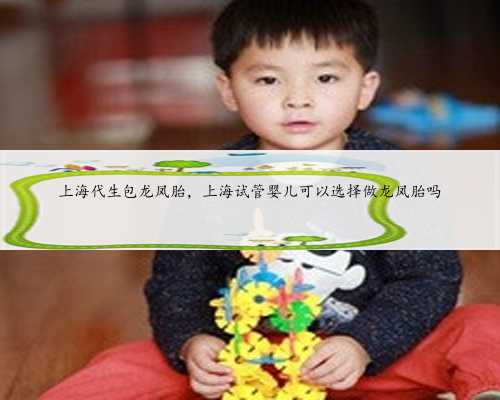 上海代生包龙凤胎，上海试管婴儿可以选择做龙凤胎吗