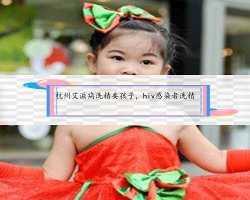 杭州艾滋病洗精要孩子，hiv感染者洗精