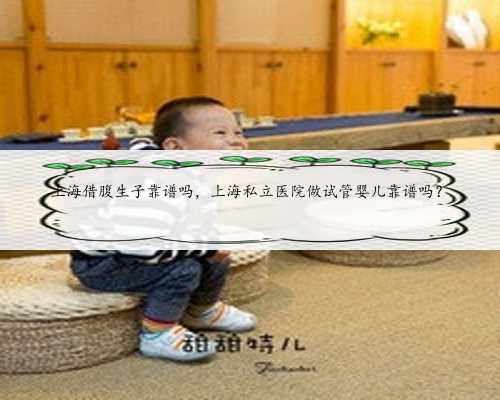 上海借腹生子靠谱吗，上海私立医院做试管婴儿靠谱吗？