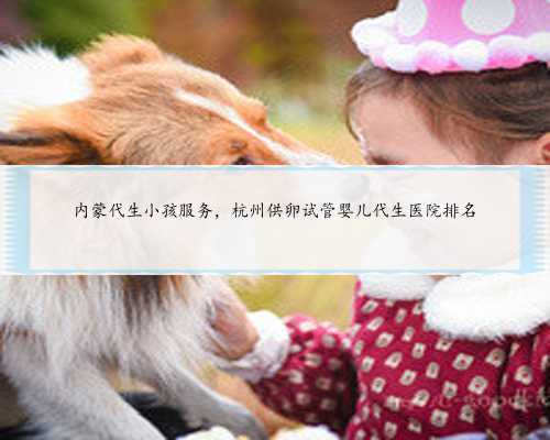 内蒙代生小孩服务，杭州供卵试管婴儿代生医院排名